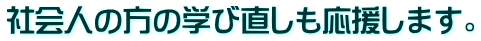 社会人の方の学び直しも応援します。